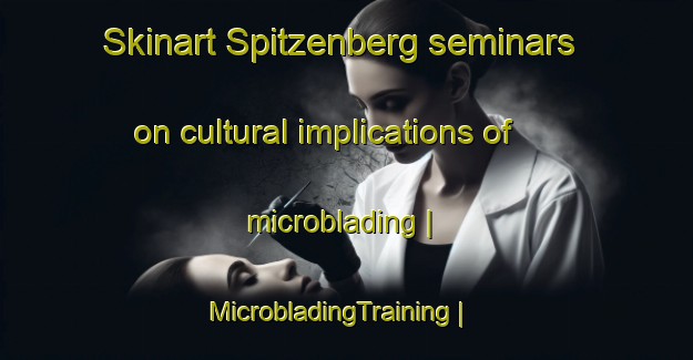 Skinart Spitzenberg seminars on cultural implications of microblading | MicrobladingTraining | MicrobladingClasses | SkinartTraining-United States